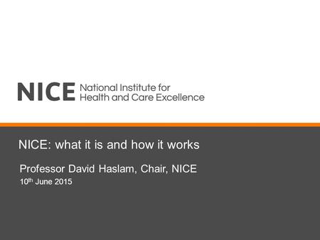 NICE: what it is and how it works Professor David Haslam, Chair, NICE 10 th June 2015.