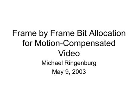 Frame by Frame Bit Allocation for Motion-Compensated Video Michael Ringenburg May 9, 2003.