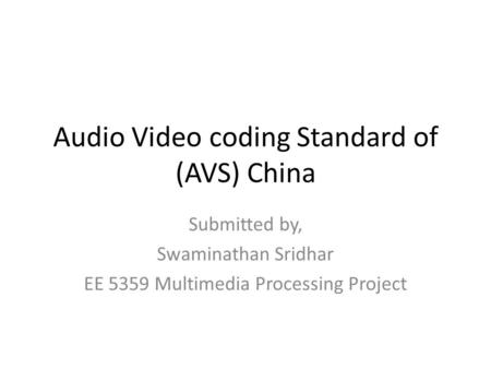 Audio Video coding Standard of (AVS) China Submitted by, Swaminathan Sridhar EE 5359 Multimedia Processing Project.