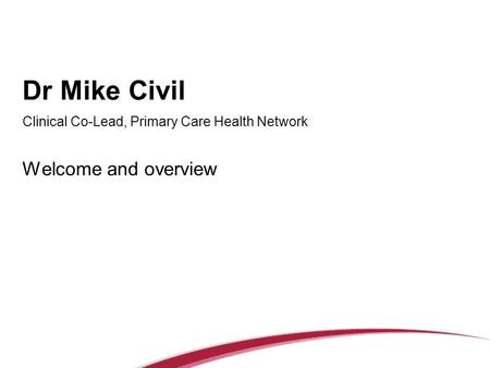 Dr Mike Civil Clinical Co-Lead, Primary Care Health Network Welcome and overview.