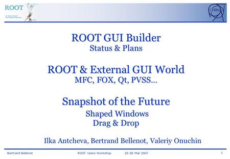 Bertrand Bellenot ROOT Users Workshop 26-28 Mar 2007 1 ROOT GUI Builder Status & Plans ROOT & External GUI World MFC, FOX, Qt, PVSS… Snapshot of the Future.