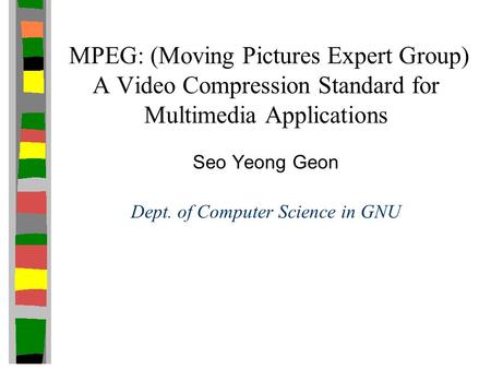 MPEG: (Moving Pictures Expert Group) A Video Compression Standard for Multimedia Applications Seo Yeong Geon Dept. of Computer Science in GNU.