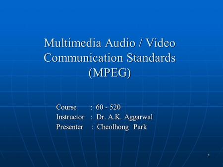 1 Multimedia Audio / Video Communication Standards (MPEG) Course : 60 - 520 Instructor : Dr. A.K. Aggarwal Presenter : Cheolhong Park.