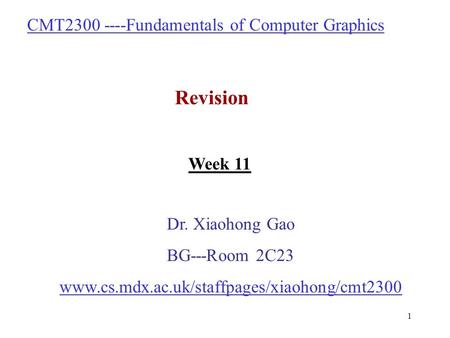 1 CMT2300 ----Fundamentals of Computer Graphics Revision Dr. Xiaohong Gao BG---Room 2C23 www.cs.mdx.ac.uk/staffpages/xiaohong/cmt2300 Week 11.