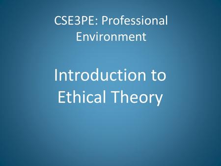 CSE3PE: Professional Environment Introduction to Ethical Theory.