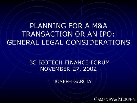 PLANNING FOR A M&A TRANSACTION OR AN IPO: GENERAL LEGAL CONSIDERATIONS BC BIOTECH FINANCE FORUM NOVEMBER 27, 2002 JOSEPH GARCIA C AMPNEY & M URPHY.