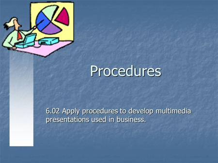 Procedures 6.02 Apply procedures to develop multimedia presentations used in business.