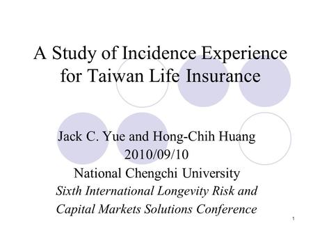 1 A Study of Incidence Experience for Taiwan Life Insurance Jack C. Yue and Hong-Chih Huang 2010/09/10 National Chengchi University Sixth International.