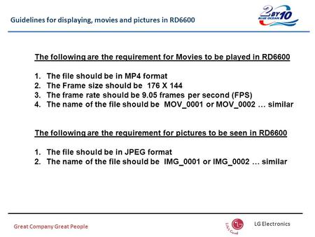 Guidelines for displaying, movies and pictures in RD6600 Great Company Great People LG Electronics The following are the requirement for Movies to be played.