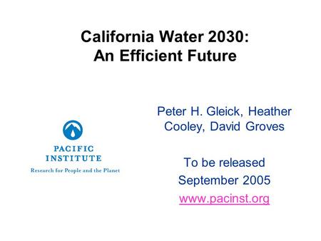 California Water 2030: An Efficient Future Peter H. Gleick, Heather Cooley, David Groves To be released September 2005 www.pacinst.org.