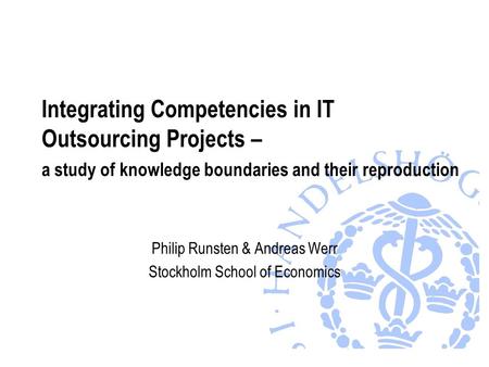Integrating Competencies in IT Outsourcing Projects – a study of knowledge boundaries and their reproduction Philip Runsten & Andreas Werr Stockholm School.