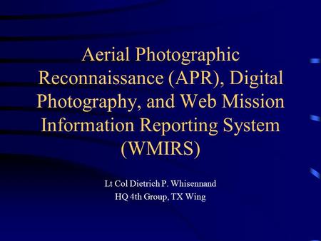 Aerial Photographic Reconnaissance (APR), Digital Photography, and Web Mission Information Reporting System (WMIRS) Lt Col Dietrich P. Whisennand HQ 4th.