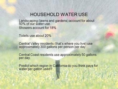 HOUSEHOLD WATER USE Landscaping (lawns and gardens) account for about 50% of our water use. Showers account for 18% Toilets use about 20% Central Valley.