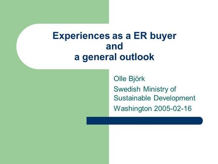 Experiences as a ER buyer and a general outlook Olle Björk Swedish Ministry of Sustainable Development Washington 2005-02-16.