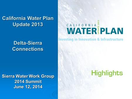 1 California Water Plan Update 2013 Delta-Sierra Connections Sierra Water Work Group 2014 Summit June 12, 2014.