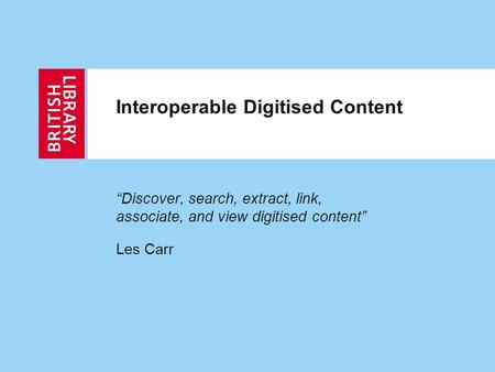 Interoperable Digitised Content “Discover, search, extract, link, associate, and view digitised content” Les Carr.