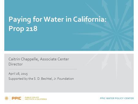 Paying for Water in California: Prop 218 Caitrin Chappelle, Associate Center Director April 28, 2015 Supported by the S. D. Bechtel, Jr. Foundation.