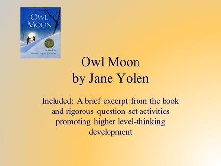 Owl Moon by Jane Yolen Included: A brief excerpt from the book and rigorous question set activities promoting higher level-thinking development.