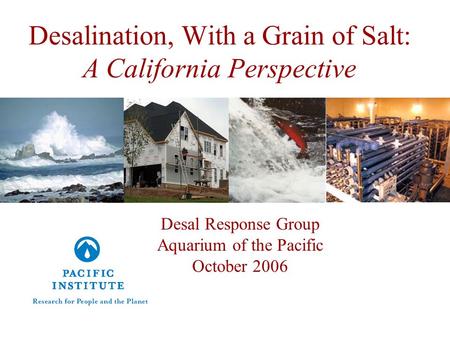 Desalination, With a Grain of Salt: A California Perspective Desal Response Group Aquarium of the Pacific October 2006.