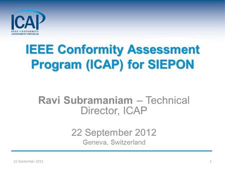 Ravi Subramaniam – Technical Director, ICAP 22 September 2012 Geneva, Switzerland IEEE Conformity Assessment Program (ICAP) for SIEPON 22 September 20121.