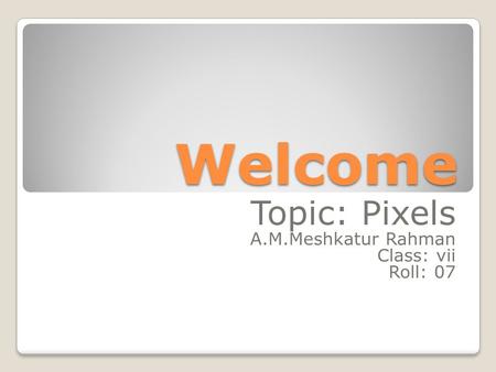 Welcome Topic: Pixels A.M.Meshkatur Rahman Class: vii Roll: 07.
