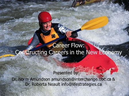 Career Flow: Constructing Careers in the New Economy Presented by: Dr. Norm Amundson & Dr. Roberta Neault
