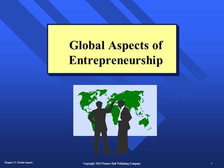 Chapter 13: Global Aspects 1 Copyright 2002 Prentice Hall Publishing Company Global Aspects of Entrepreneurship.