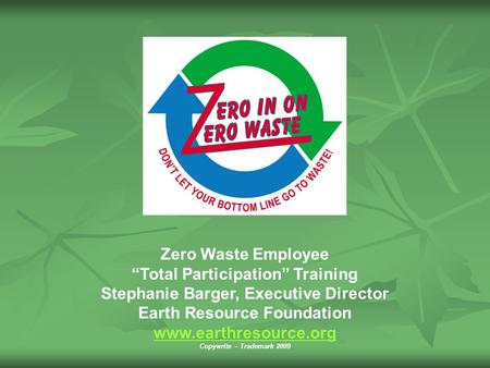 Zero Waste Employee “Total Participation” Training Stephanie Barger, Executive Director Earth Resource Foundation www.earthresource.org Copywrite – Trademark.