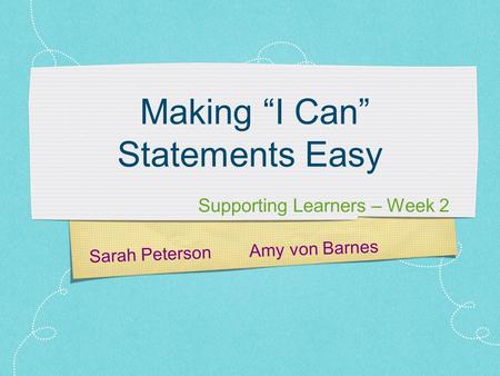 Sarah Peterson Amy von Barnes Making “I Can” Statements Easy Supporting Learners – Week 2.
