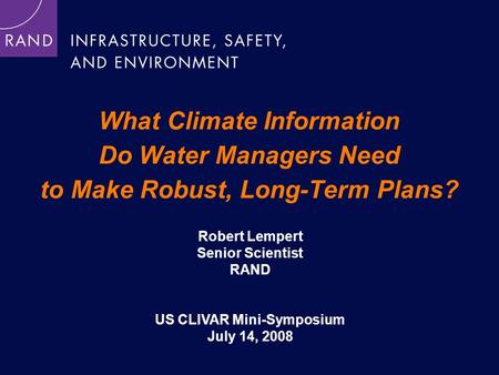 What Climate Information Do Water Managers Need to Make Robust, Long-Term Plans? Robert Lempert Senior Scientist RAND US CLIVAR Mini-Symposium July 14,