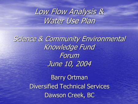 Low Flow Analysis & Water Use Plan Science & Community Environmental Knowledge Fund Forum June 10, 2004 Barry Ortman Diversified Technical Services Dawson.