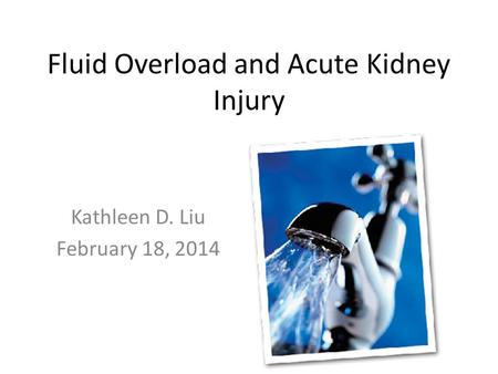 Fluid Overload and Acute Kidney Injury Kathleen D. Liu February 18, 2014.