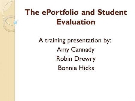 The ePortfolio and Student Evaluation A training presentation by: Amy Cannady Robin Drewry Bonnie Hicks.