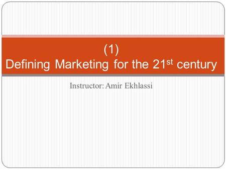 Instructor: Amir Ekhlassi (1) Defining Marketing for the 21 st century.