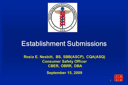 CBER 1 Establishment Submissions Rosia E. Nesbitt, BS, SBB(ASCP), CQA(ASQ) Consumer Safety Officer CBER, OBRR, DBA September 15, 2009.