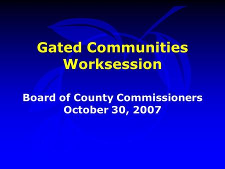 Gated Communities Worksession Board of County Commissioners October 30, 2007.