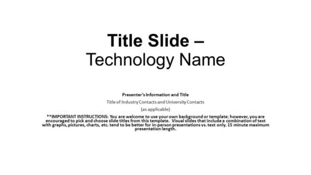 Title Slide – Technology Name Presenter’s Information and Title Title of Industry Contacts and University Contacts (as applicable) **IMPORTANT INSTRUCTIONS:
