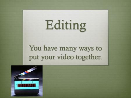 Editing You have many ways to put your video together.