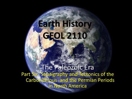 Earth History GEOL 2110 The Paleozoic Era Part 5a: Stratigraphy and Tectonics of the Carboniferous and the Permian Periods in North America.