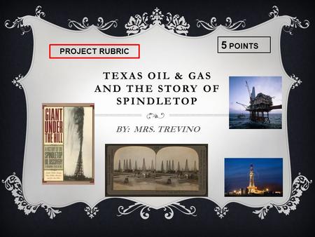 TEXAS OIL & GAS AND THE STORY OF SPINDLETOP BY: MRS. TREVINO 5 POINTS PROJECT RUBRIC.