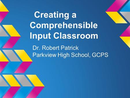 Creating a Comprehensible Input Classroom Dr. Robert Patrick Parkview High School, GCPS.