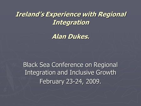 Ireland’s Experience with Regional Integration Alan Dukes. Black Sea Conference on Regional Integration and Inclusive Growth February 23-24, 2009.