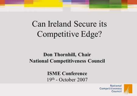 Can Ireland Secure its Competitive Edge? Don Thornhill, Chair National Competitiveness Council ISME Conference 19 th - October 2007.