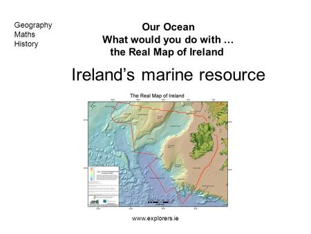 Www.explorers.ie Our Ocean What would you do with … the Real Map of Ireland Ireland’s marine resource Geography Maths History.