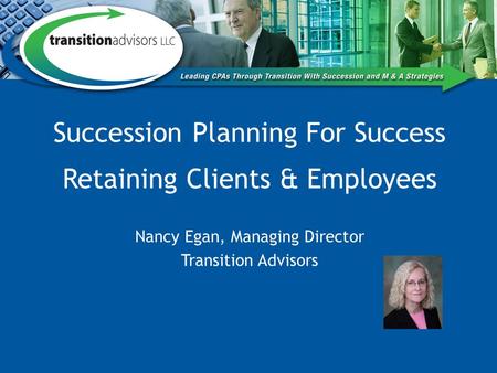 Succession Planning For Success Retaining Clients & Employees Nancy Egan, Managing Director Transition Advisors.