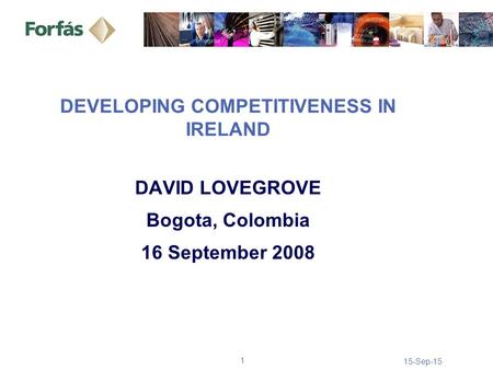 15-Sep-15 1 DEVELOPING COMPETITIVENESS IN IRELAND DAVID LOVEGROVE Bogota, Colombia 16 September 2008.