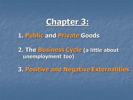 Chapter 3: 1. Public and Private Goods 2. The Business Cycle (a little about unemployment too) 3. Positive and Negative Externalities.