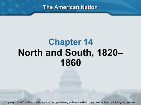 The American Nation Chapter 14 North and South, 1820– 1860 Copyright © 2003 by Pearson Education, Inc., publishing as Prentice Hall, Upper Saddle River,