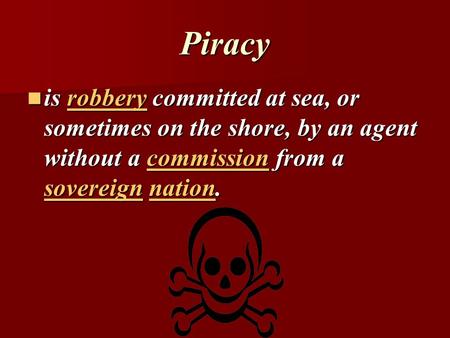 Piracy is robbery committed at sea, or sometimes on the shore, by an agent without a commission from a sovereign nation. is robbery committed at sea, or.