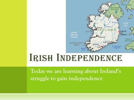 Today we are learning about Ireland’s struggle to gain independence I RISH I NDEPENDENCE.